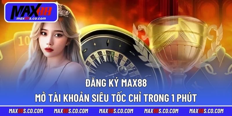 Đăng Ký MAX88 – Mở Tài Khoản Siêu Tốc Chỉ Trong 1 Phút