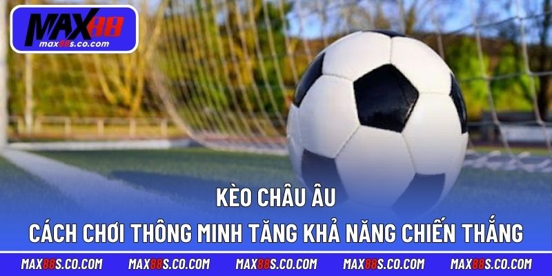 Kèo Châu Âu - Cách Chơi Thông Minh Tăng Khả Năng Chiến Thắng